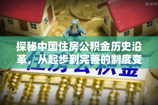 红旗探秘中国住房公积金历史沿革，从起步到完善的制度变迁