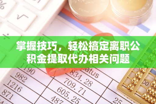 红旗掌握技巧，轻松搞定离职公积金提取代办相关问题