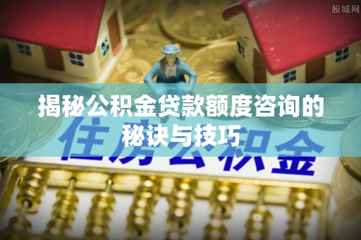 红旗揭秘公积金贷款额度咨询的秘诀与技巧