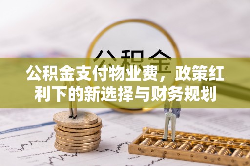 红旗公积金支付物业费，政策红利下的新选择与财务规划