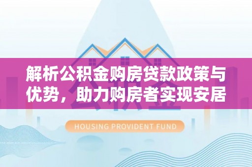 红旗解析公积金购房贷款政策与优势，助力购房者实现安居梦想
