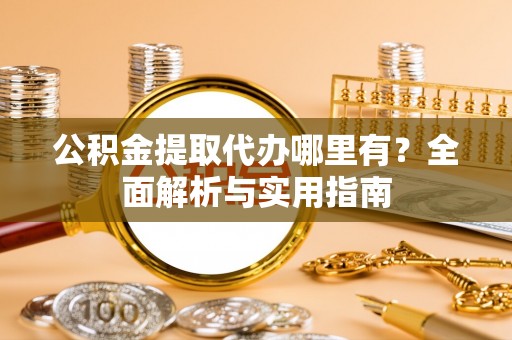 红旗公积金提取代办哪里有？全面解析与实用指南