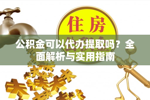 红旗公积金可以代办提取吗？全面解析与实用指南