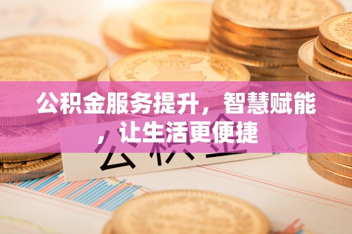 红旗公积金服务提升，智慧赋能，让生活更便捷