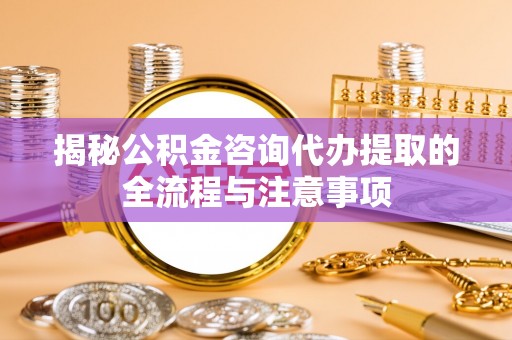 红旗揭秘公积金咨询代办提取的全流程与注意事项