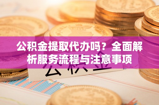 红旗公积金提取代办吗？全面解析服务流程与注意事项