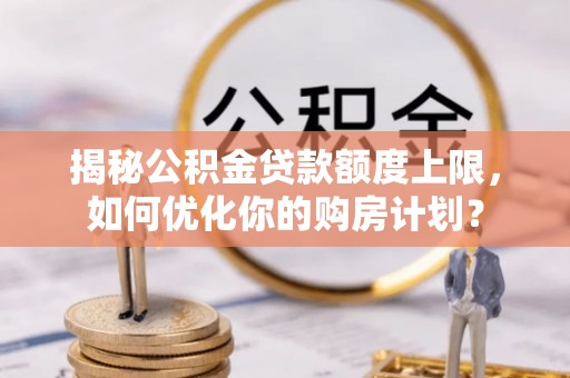 红旗揭秘公积金贷款额度上限，如何优化你的购房计划？