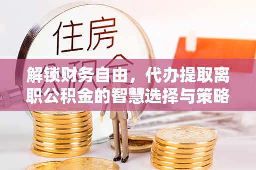 红旗解锁财务自由，代办提取离职公积金的智慧选择与策略