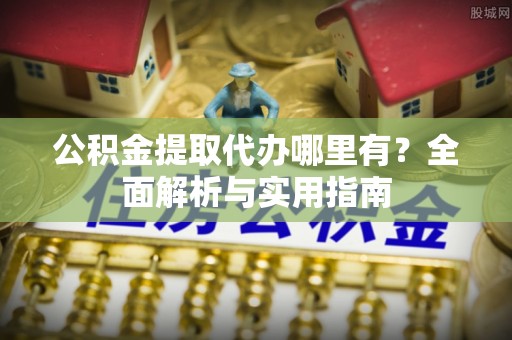 红旗公积金提取代办哪里有？全面解析与实用指南