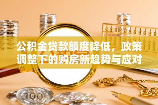 红旗公积金贷款额度降低，政策调整下的购房新趋势与应对策略