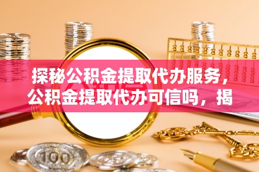 红旗探秘公积金提取代办服务，公积金提取代办可信吗，揭秘真相与选择指南
