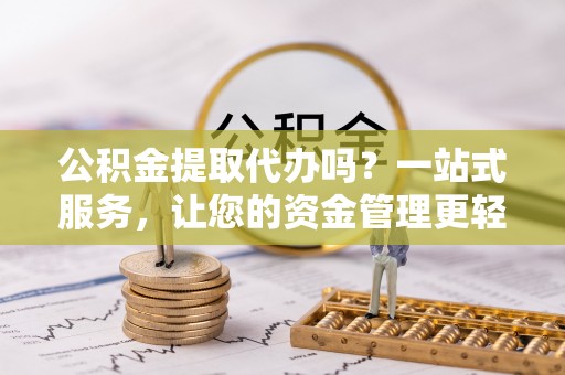 红旗公积金提取代办吗？一站式服务，让您的资金管理更轻松