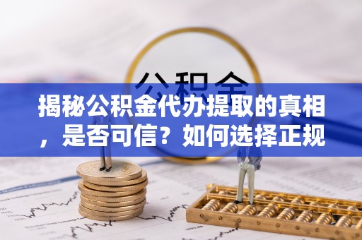 红旗揭秘公积金代办提取的真相，是否可信？如何选择正规服务？