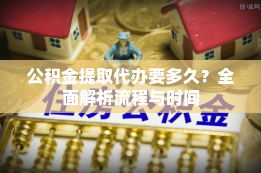 红旗公积金提取代办要多久？全面解析流程与时间