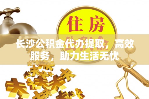 红旗长沙公积金代办提取，高效服务，助力生活无忧
