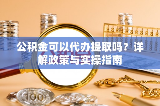 红旗公积金可以代办提取吗？详解政策与实操指南