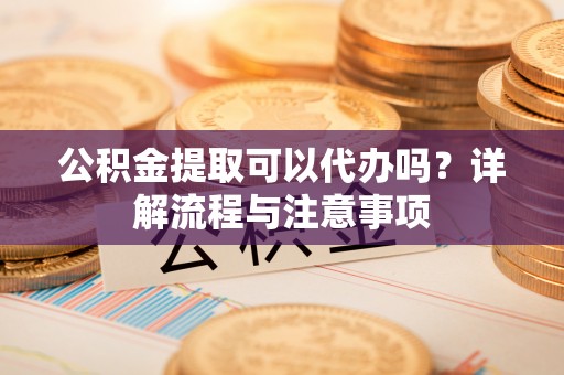 红旗公积金提取可以代办吗？详解流程与注意事项