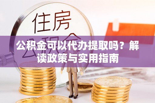 红旗公积金可以代办提取吗？解读政策与实用指南
