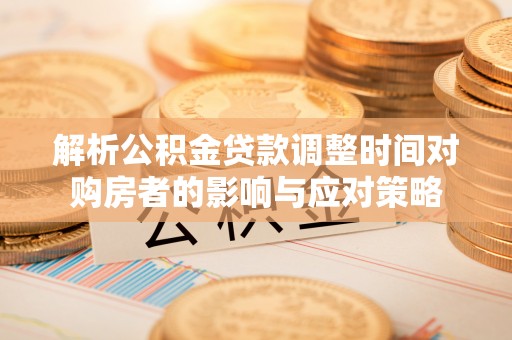 红旗解析公积金贷款调整时间对购房者的影响与应对策略