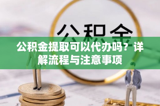 红旗公积金提取可以代办吗？详解流程与注意事项
