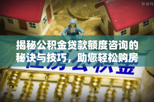 红旗揭秘公积金贷款额度咨询的秘诀与技巧，助您轻松购房！