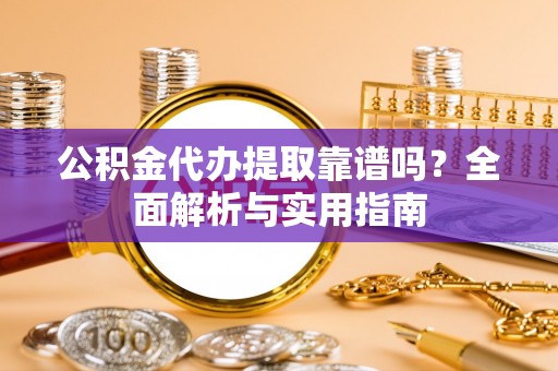 红旗公积金代办提取靠谱吗？全面解析与实用指南