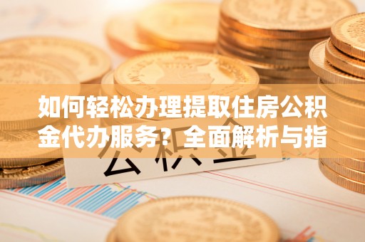 红旗如何轻松办理提取住房公积金代办服务？全面解析与指南
