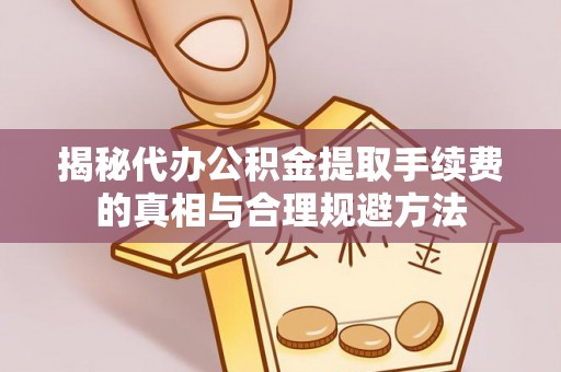 红旗揭秘代办公积金提取手续费的真相与合理规避方法