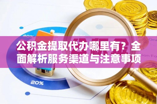 红旗公积金提取代办哪里有？全面解析服务渠道与注意事项