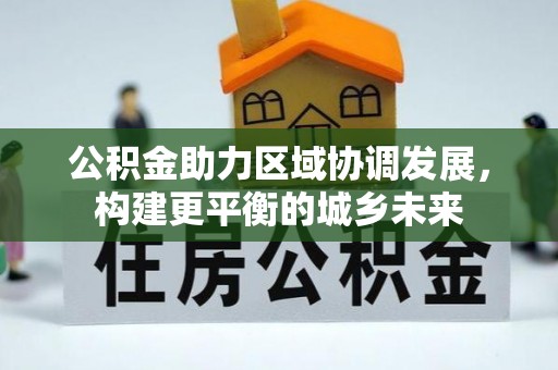 红旗公积金助力区域协调发展，构建更平衡的城乡未来