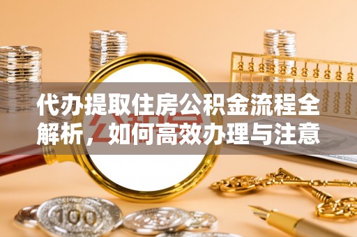 红旗代办提取住房公积金流程全解析，如何高效办理与注意事项
