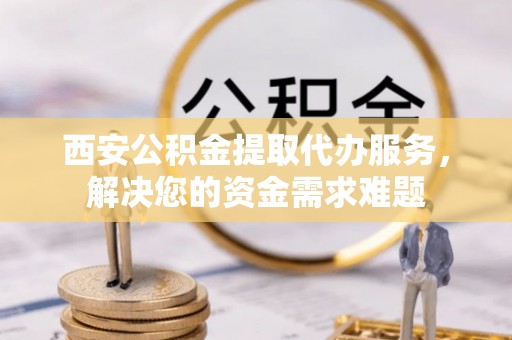 红旗西安公积金提取代办服务，解决您的资金需求难题