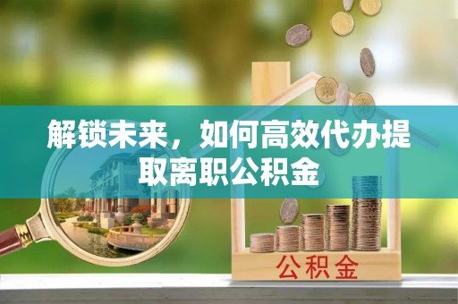 红旗解锁未来，如何高效代办提取离职公积金