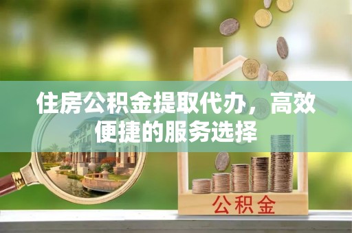 红旗住房公积金提取代办，高效便捷的服务选择