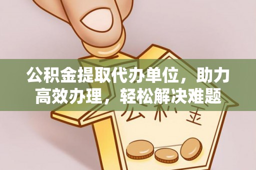 红旗公积金提取代办单位，助力高效办理，轻松解决难题