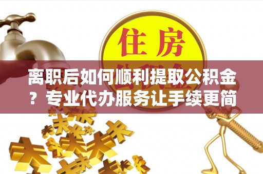 红旗离职后如何顺利提取公积金？专业代办服务让手续更简单