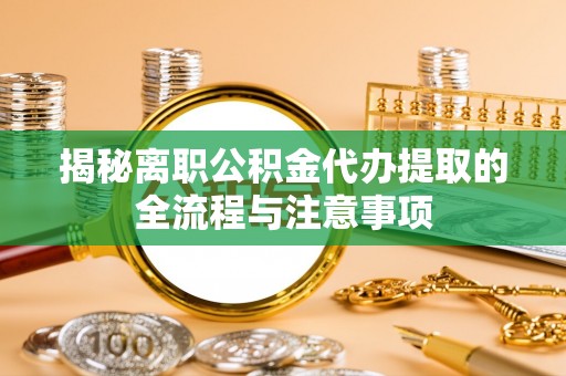 红旗揭秘离职公积金代办提取的全流程与注意事项