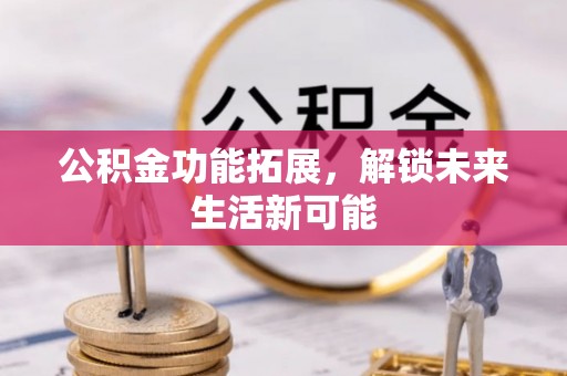 红旗公积金功能拓展，解锁未来生活新可能