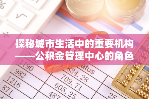 红旗探秘城市生活中的重要机构——公积金管理中心的角色与意义