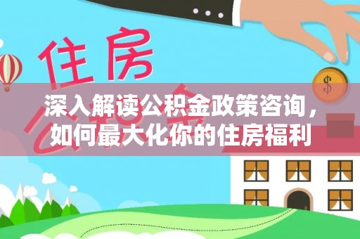 红旗深入解读公积金政策咨询，如何最大化你的住房福利