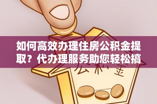 红旗如何高效办理住房公积金提取？代办理服务助您轻松搞定