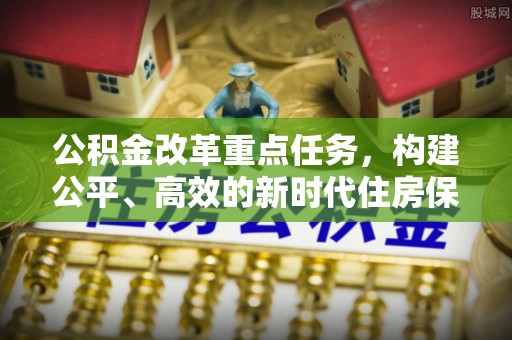 红旗公积金改革重点任务，构建公平、高效的新时代住房保障体系
