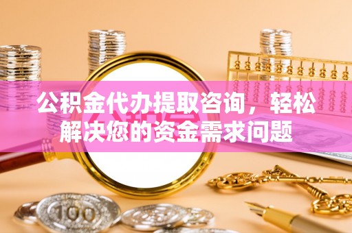 红旗公积金代办提取咨询，轻松解决您的资金需求问题