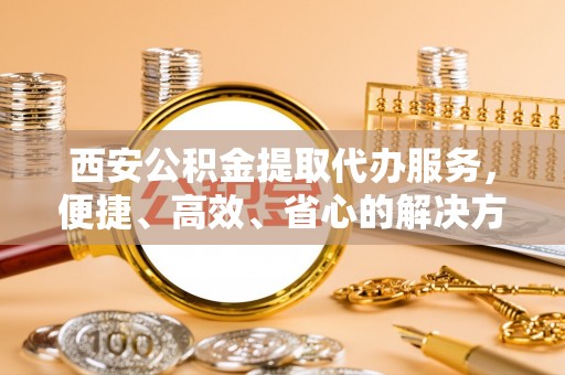 红旗西安公积金提取代办服务，便捷、高效、省心的解决方案