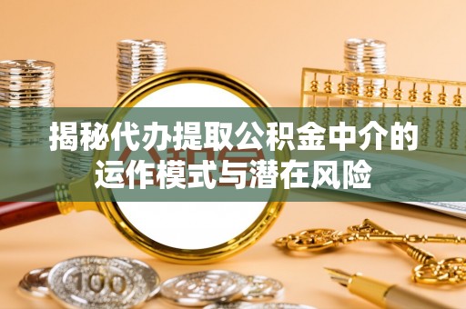 红旗揭秘代办提取公积金中介的运作模式与潜在风险