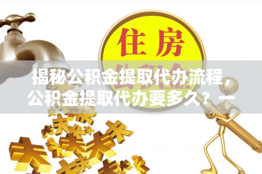红旗揭秘公积金提取代办流程，公积金提取代办要多久？一文读懂
