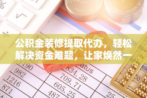红旗公积金装修提取代办，轻松解决资金难题，让家焕然一新
