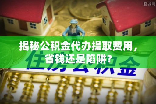 红旗揭秘公积金代办提取费用，省钱还是陷阱？