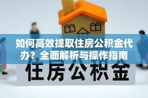 红旗如何高效提取住房公积金代办？全面解析与操作指南