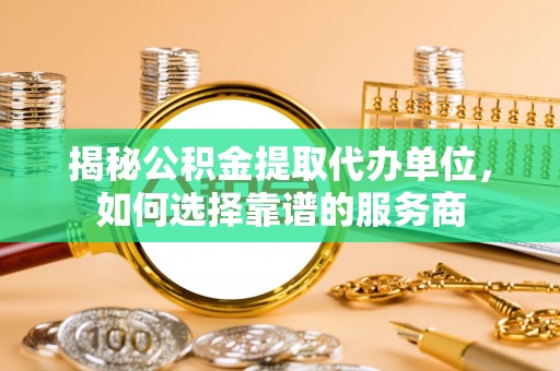 红旗揭秘公积金提取代办单位，如何选择靠谱的服务商